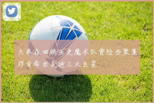 杰弗森回顾历史魔术队曾险些聚集邓肯希尔麦迪三大巨星