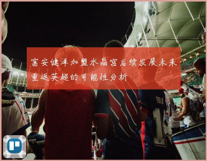富安健洋加盟水晶宫后续发展未来重返英超的可能性分析