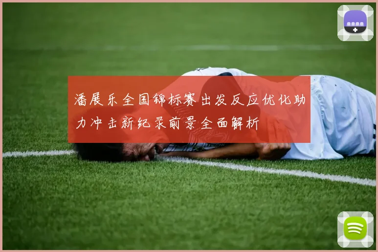 潘展乐全国锦标赛出发反应优化助力冲击新纪录前景全面解析