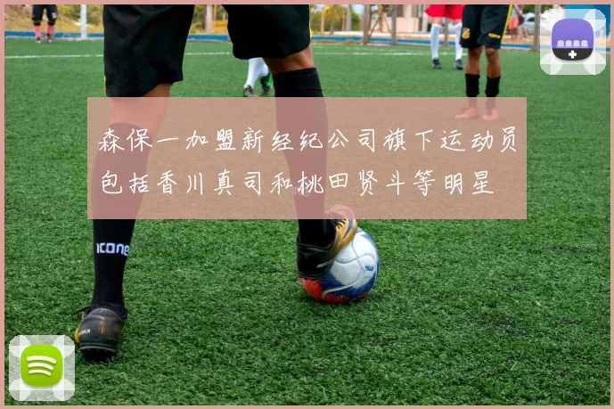 森保一加盟新经纪公司旗下运动员包括香川真司和桃田贤斗等明星