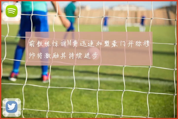 前教练惊讶M费迅速加盟豪门并称穆帅将激励其持续进步