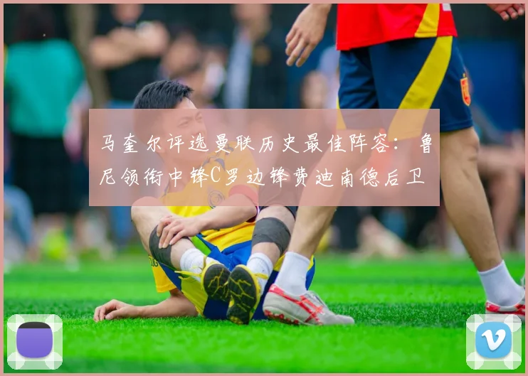马奎尔评选曼联历史最佳阵容：鲁尼领衔中锋C罗边锋费迪南德后卫