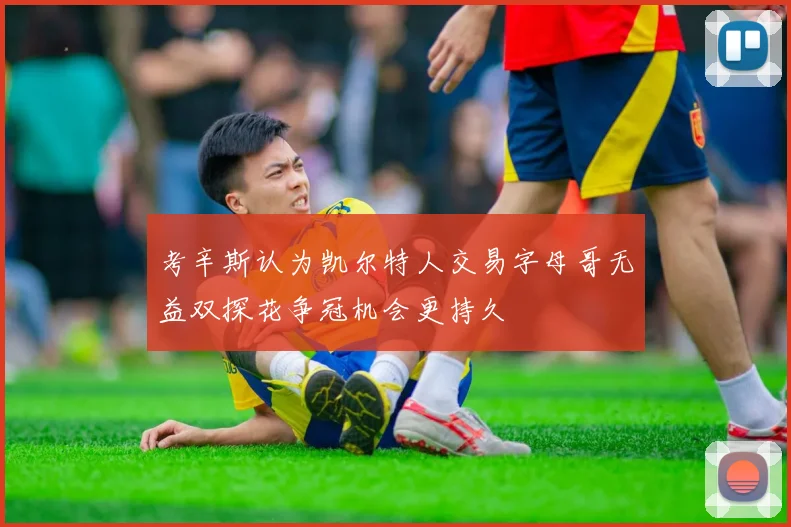 考辛斯认为凯尔特人交易字母哥无益双探花争冠机会更持久